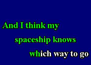 And I think my

spaceship knows

which way to go