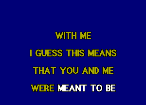 WITH ME

I GUESS THIS MEANS
THAT YOU AND ME
WERE MEANT TO BE