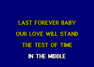 LAST FOREVER BABY

OUR LOVE WILL STAND
THE TEST OF TIME
IN THE MIDDLE