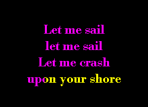 Let me sail
let me sail
Let me crash

upon your shore