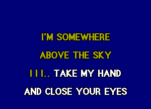 I'M SOMEWHERE

ABOVE THE SKY
I l l.. TAKE MY HAND
AND CLOSE YOUR EYES