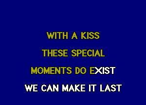 WITH A KISS

THESE SPECIAL
MOMENTS DO EXIST
WE CAN MAKE IT LAST