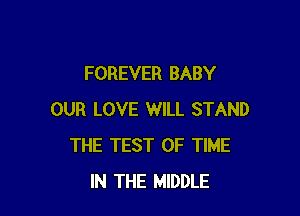 FOREVER BABY

OUR LOVE WILL STAND
THE TEST OF TIME
IN THE MIDDLE