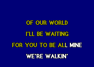 OF OUR WORLD

I'LL BE WAITING
FOR YOU TO BE ALL MINE
WE'RE WALKIN'