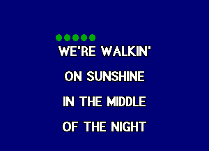 WE'RE WALKIN'

0N SUNSHINE
IN THE MIDDLE
OF THE NIGHT