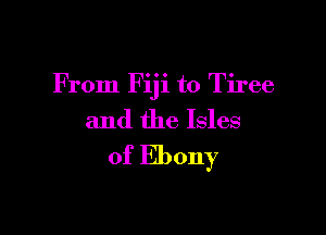 From Fiji to Tiree

and the Isles
of Ebony