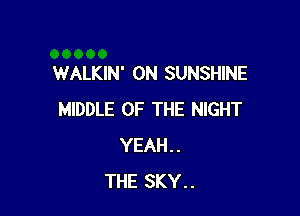 WALKIN' 0N SUNSHINE

MIDDLE OF THE NIGHT
YEAH..
THE SKY..