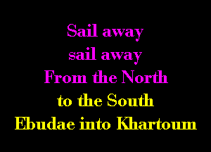 Sail away
sail away
From the North

to the South
Ebudae into Khartoum
