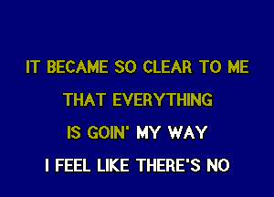 IT BECAME SO CLEAR TO ME
THAT EVERYTHING
IS GOIN' MY WAY
I FEEL LIKE THERE'S N0