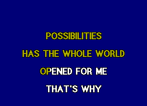 POSSIBILITIES

HAS THE WHOLE WORLD
OPENED FOR ME
THAT'S WHY