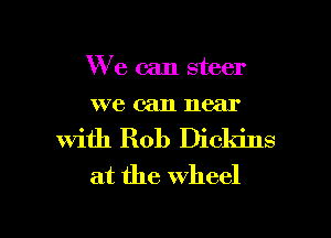 We can steer
we can near

with Rob Dickins
at the wheel