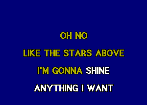 OH NO

LIKE THE STARS ABOVE
I'M GONNA SHINE
ANYTHING I WANT