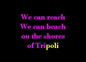 We can reach

We can beach

on the shores

of Tripoli