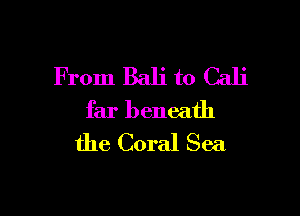From Bali to Cali

far beneath
the Coral Sea