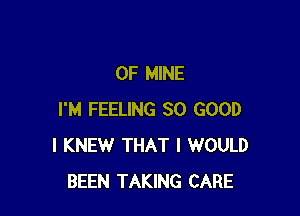 OF MINE

I'M FEELING SO GOOD
I KNEW THAT I WOULD
BEEN TAKING CARE