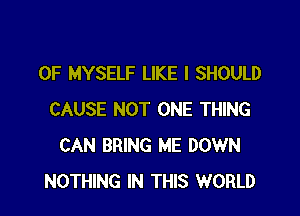 0F MYSELF LIKE I SHOULD

CAUSE NOT ONE THING
CAN BRING ME DOWN
NOTHING IN THIS WORLD