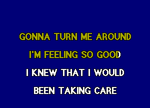 GONNA TURN ME AROUND

I'M FEELING SO GOOD
I KNEW THAT I WOULD
BEEN TAKING CARE