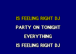 IS FEELING RIGHT DJ

PARTY ON TONIGHT
EVERYTHING
IS FEELING RIGHT DJ