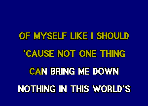 0F MYSELF LIKE I SHOULD

'CAUSE NOT ONE THING
CAN BRING ME DOWN
NOTHING IN THIS WORLD'S