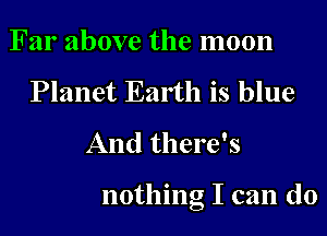 Far above the moon
Planet Earth is blue
And there's

nothing I can do