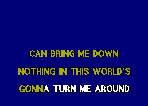 CAN BRING ME DOWN
NOTHING IN THIS WORLD'S
GONNA TURN ME AROUND