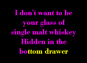 I don't want to be

your glass of

single malt Whiskey
Hidden in the

bottom drawer