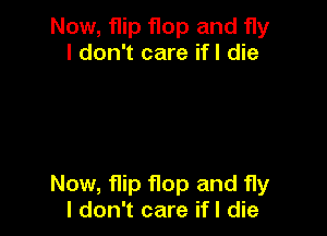 Now, flip flop and fly
I don't care ifl die

Now, flip flop and fly
I don't care ifl die