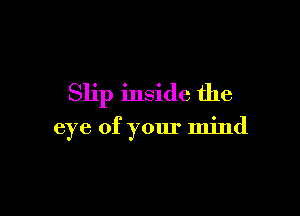 Slip inside the

eye of your mind