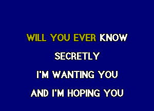 WILL YOU EVER KNOW

SECRETLY
I'M WANTING YOU
AND I'M HOPING YOU