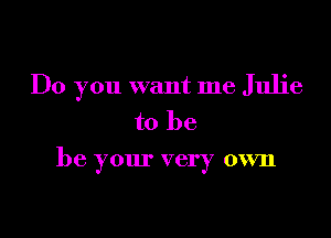 Do you want me Julie

to be
be your very own