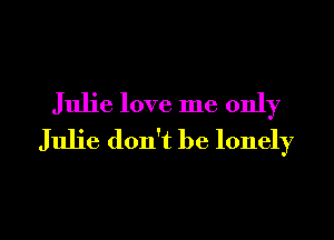 Julie love me only
Julie don't be lonely

g