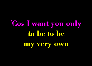 'Cos I want you only

to be to be
my very own