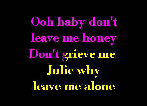 Ooh baby don't

leave me honey
Don't grieve me

Julie why

leave me alone I