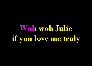 W oh woh Julie

if you love me truly