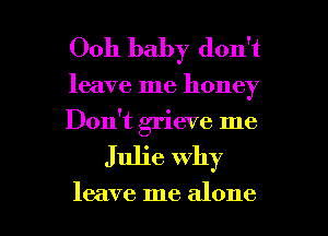 Ooh baby don't

leave me honey
Don't grieve me

Julie why

leave me alone I