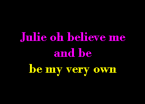 Julie oh believe me
and be

be my very own