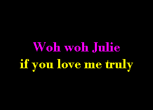 W oh woh Julie

if you love me truly