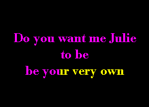 Do you want me Julie

to be
be your very own