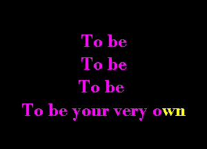 To be
To be
To be

To be your very own