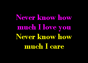 Never know how
much I love you
Never know how

much I care

g