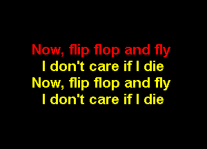 Now, flip flop and fly
I don't care ifl die

Now, flip flop and fly
I don't care ifl die