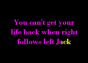 You can't get your
life back When right
follows left Jack
