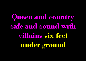 Queen and country
safe and sound With
villains Six feet
under ground
