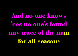 And 110 one knows

'cos no one's found
any trace of the man
for all seasons