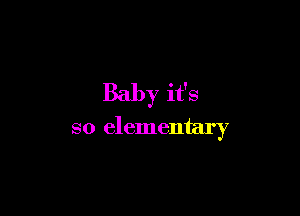 Baby it's

so elementary