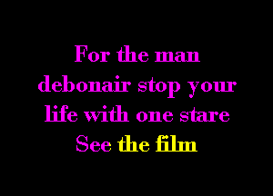 For the man

debonair stop yom'
life with one stare
See the film