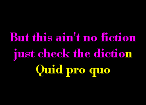 But this ain't no iiciion
just check the diction

Quid pro quo