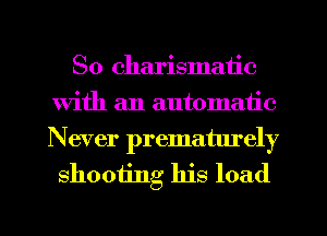 So charismatic
With an automatic

Never prematurely
shooting his load