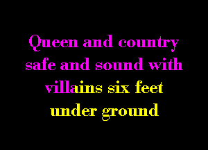 Queen and country
safe and sound With
villains Six feet
under ground