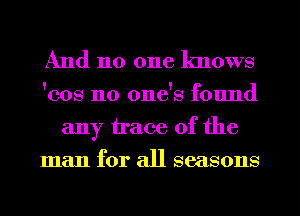 And 110 one knows
cos n0 ones cd'ound
any trace of the
man for all seasons